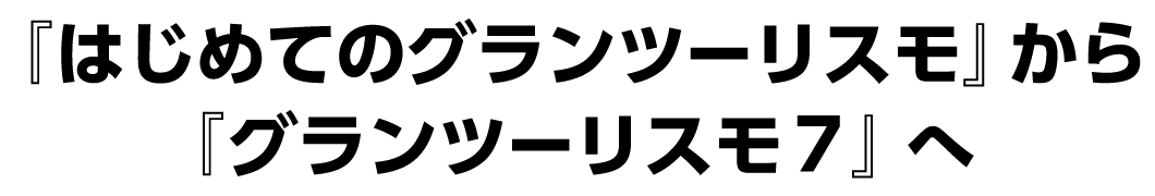 『はじめてのグランツーリスモ』から
『グランツーリスモ７』へ